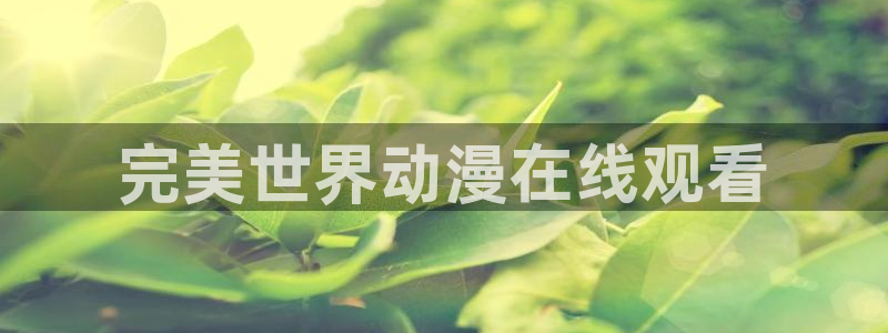 3d里番动漫在线网站：完美世界动漫在线观看