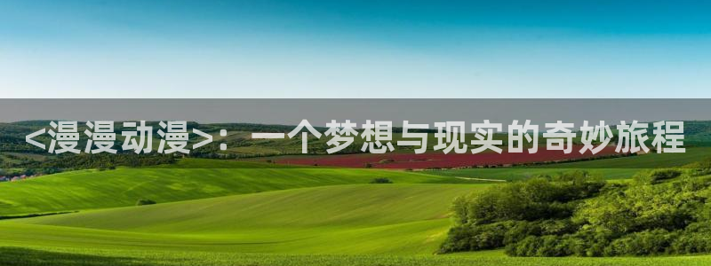 免费里番动漫：<漫漫动漫>：一个梦想与现实的奇妙旅程