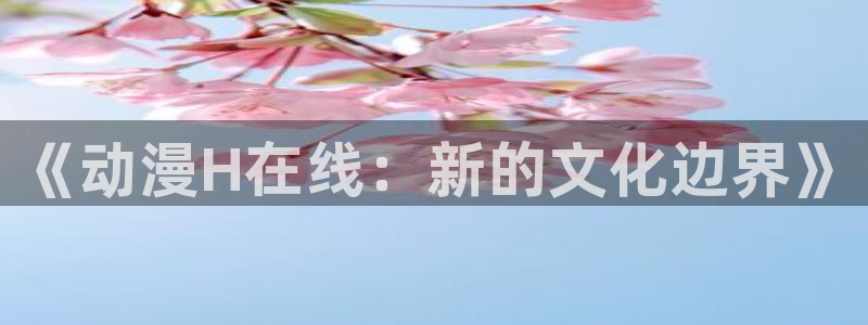 动漫里番工口：《动漫H在线：新的文化边界》