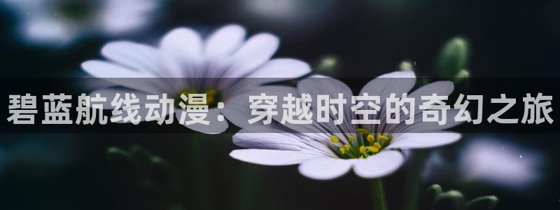 星辰动漫里番：碧蓝航线动漫：穿越时空的奇幻之旅