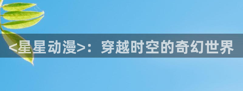 涩里番动漫：<星星动漫>：穿越时空的奇幻世界