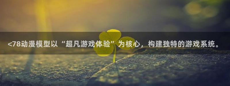l里番动漫：<78动漫模型以“超凡游戏体验”为核心，构建独特的游戏系统。