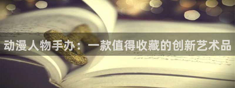 里番漫画网址：动漫人物手办：一款值得收藏的创新艺术品