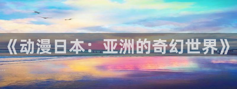 里番漫画免费下载：《动漫日本：亚洲的奇幻世界》