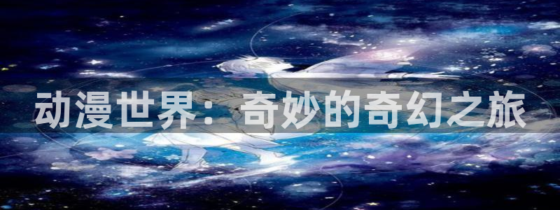 日本动漫里番在线：动漫世界：奇妙的奇幻之旅
