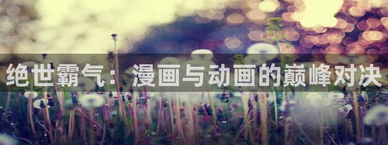 里番在线观看动漫：绝世霸气：漫画与动画的巅峰对决