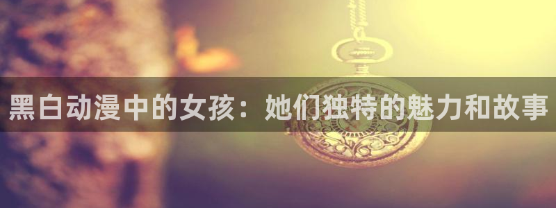 里番动漫线观看：黑白动漫中的女孩：她们独特的魅力和故事