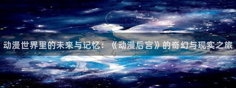 猎奇里番动漫：动漫世界里的未来与记忆：《动漫后宫》的奇幻与现实之旅