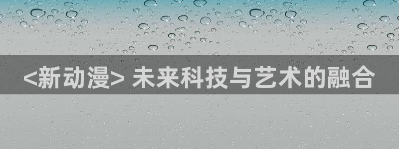 日本动漫里番在线：<新动漫> 未来科技与艺术的融合