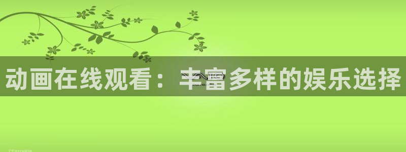 动漫里番免费看：动画在线观看：丰富多样的娱乐选择