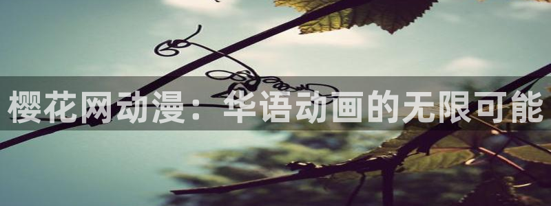 age里番动漫：樱花网动漫：华语动画的无限可能