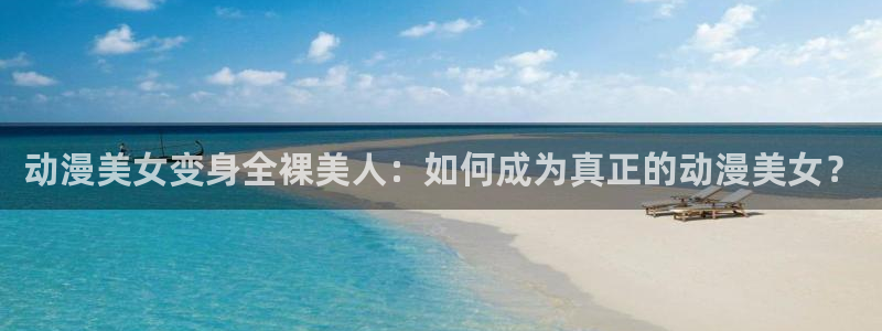 3d里番动漫推荐：动漫美女变身全裸美人：如何成为真正的动漫美女？