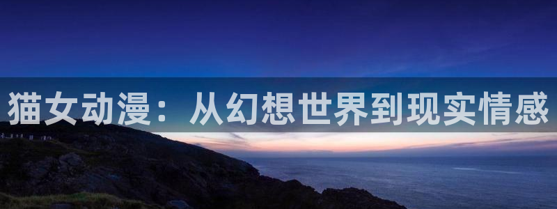 韩国里番动漫：猫女动漫：从幻想世界到现实情感