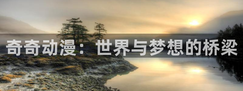 里番好看的动漫：奇奇动漫：世界与梦想的桥梁