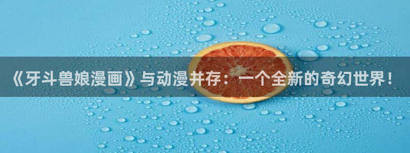 女仆里番动漫：《牙斗兽娘漫画》与动漫并存：一个全新的奇幻世界！